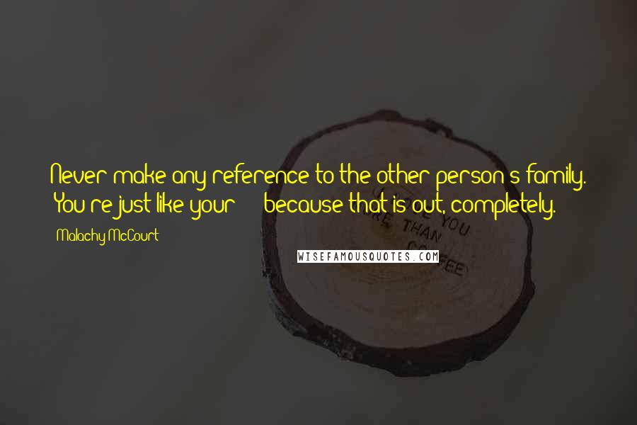 Malachy McCourt Quotes: Never make any reference to the other person's family. "You're just like your - " because that is out, completely.
