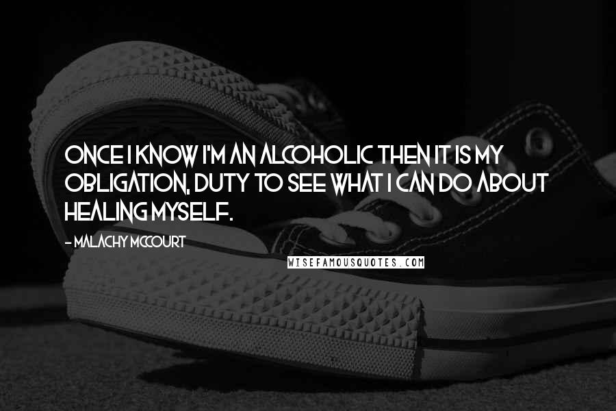 Malachy McCourt Quotes: Once I know I'm an alcoholic then it is my obligation, duty to see what I can do about healing myself.