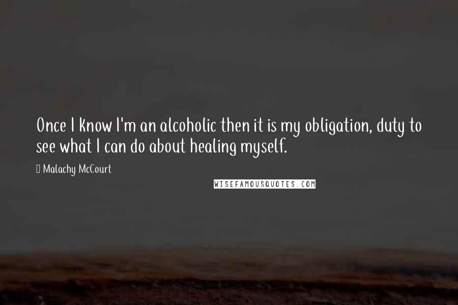 Malachy McCourt Quotes: Once I know I'm an alcoholic then it is my obligation, duty to see what I can do about healing myself.