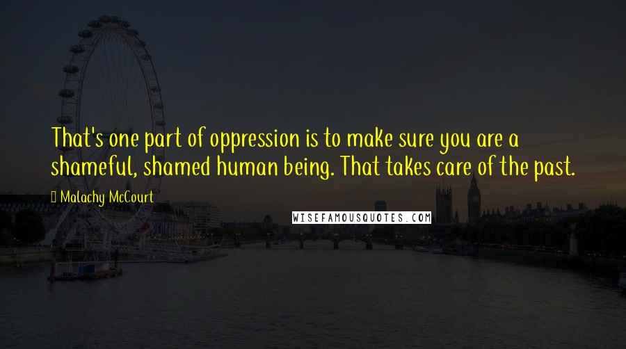 Malachy McCourt Quotes: That's one part of oppression is to make sure you are a shameful, shamed human being. That takes care of the past.