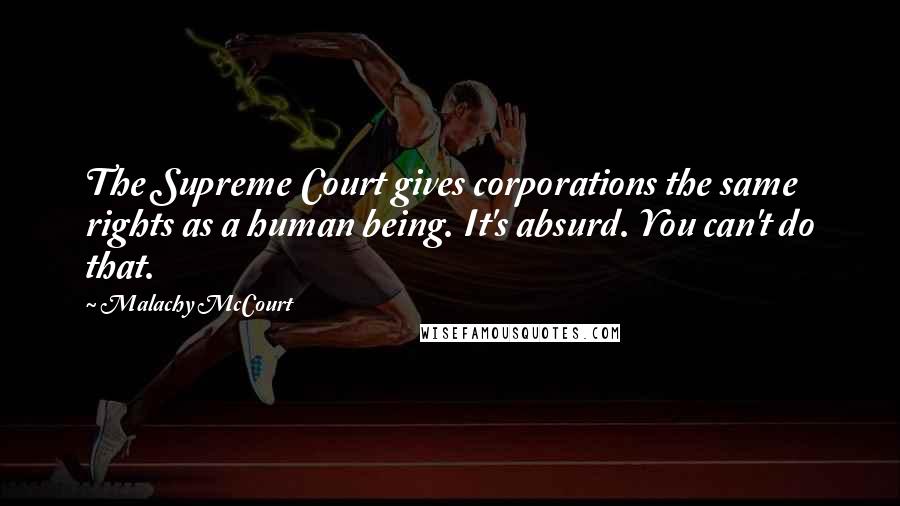 Malachy McCourt Quotes: The Supreme Court gives corporations the same rights as a human being. It's absurd. You can't do that.