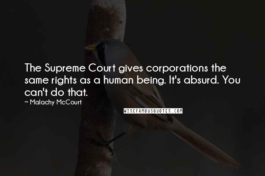 Malachy McCourt Quotes: The Supreme Court gives corporations the same rights as a human being. It's absurd. You can't do that.