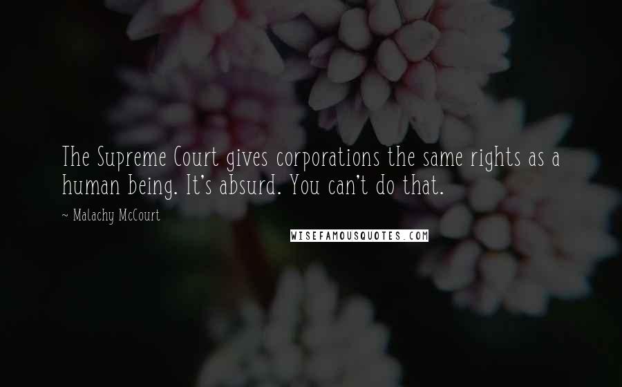 Malachy McCourt Quotes: The Supreme Court gives corporations the same rights as a human being. It's absurd. You can't do that.
