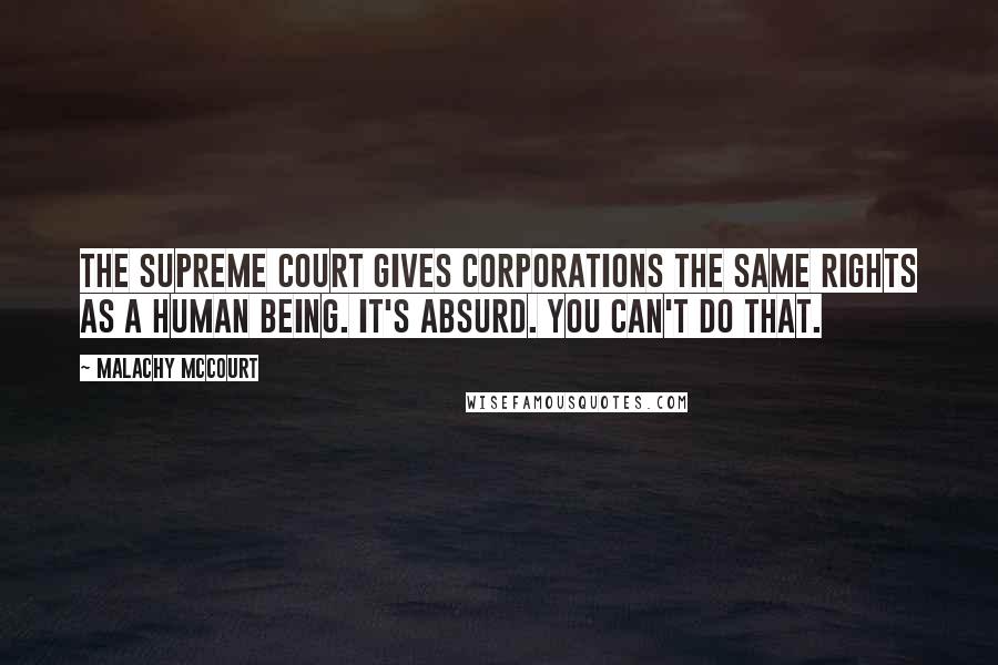 Malachy McCourt Quotes: The Supreme Court gives corporations the same rights as a human being. It's absurd. You can't do that.