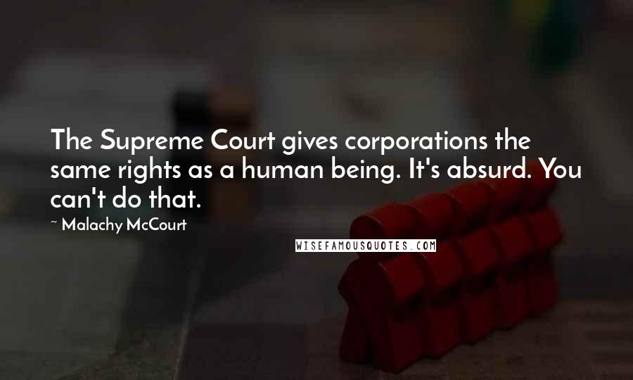 Malachy McCourt Quotes: The Supreme Court gives corporations the same rights as a human being. It's absurd. You can't do that.