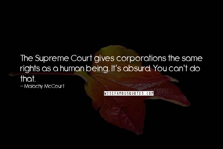Malachy McCourt Quotes: The Supreme Court gives corporations the same rights as a human being. It's absurd. You can't do that.