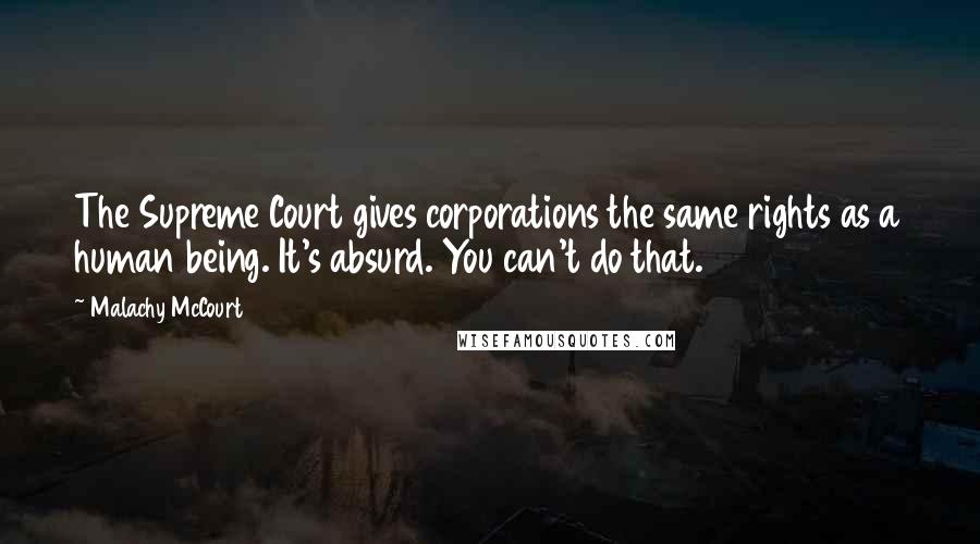 Malachy McCourt Quotes: The Supreme Court gives corporations the same rights as a human being. It's absurd. You can't do that.