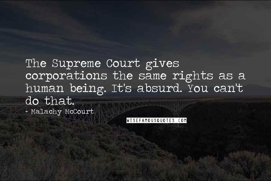 Malachy McCourt Quotes: The Supreme Court gives corporations the same rights as a human being. It's absurd. You can't do that.