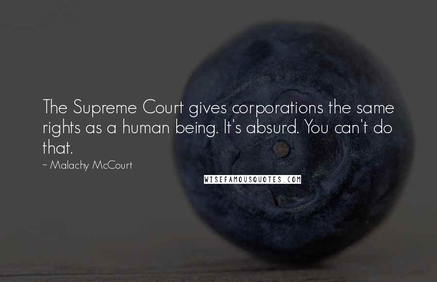Malachy McCourt Quotes: The Supreme Court gives corporations the same rights as a human being. It's absurd. You can't do that.
