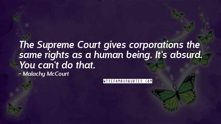 Malachy McCourt Quotes: The Supreme Court gives corporations the same rights as a human being. It's absurd. You can't do that.