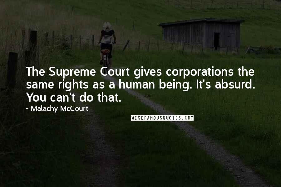 Malachy McCourt Quotes: The Supreme Court gives corporations the same rights as a human being. It's absurd. You can't do that.