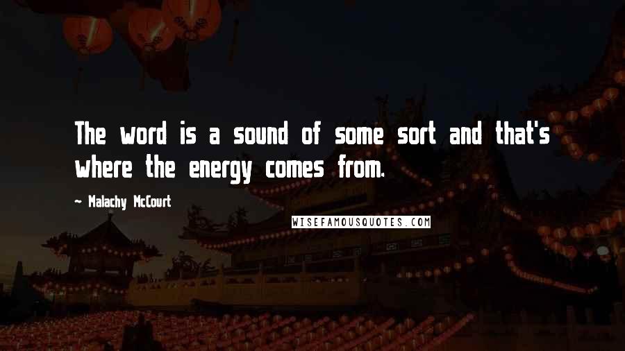 Malachy McCourt Quotes: The word is a sound of some sort and that's where the energy comes from.