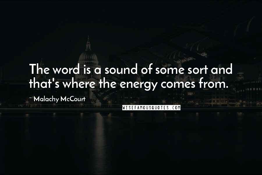 Malachy McCourt Quotes: The word is a sound of some sort and that's where the energy comes from.