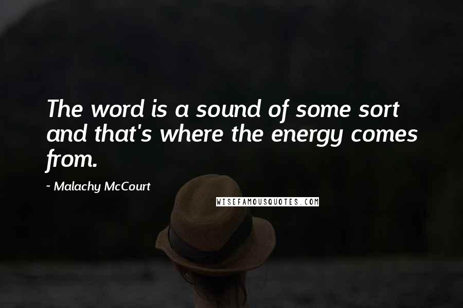 Malachy McCourt Quotes: The word is a sound of some sort and that's where the energy comes from.