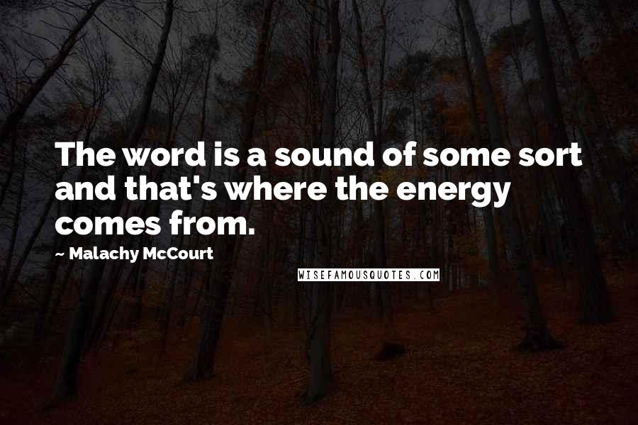Malachy McCourt Quotes: The word is a sound of some sort and that's where the energy comes from.