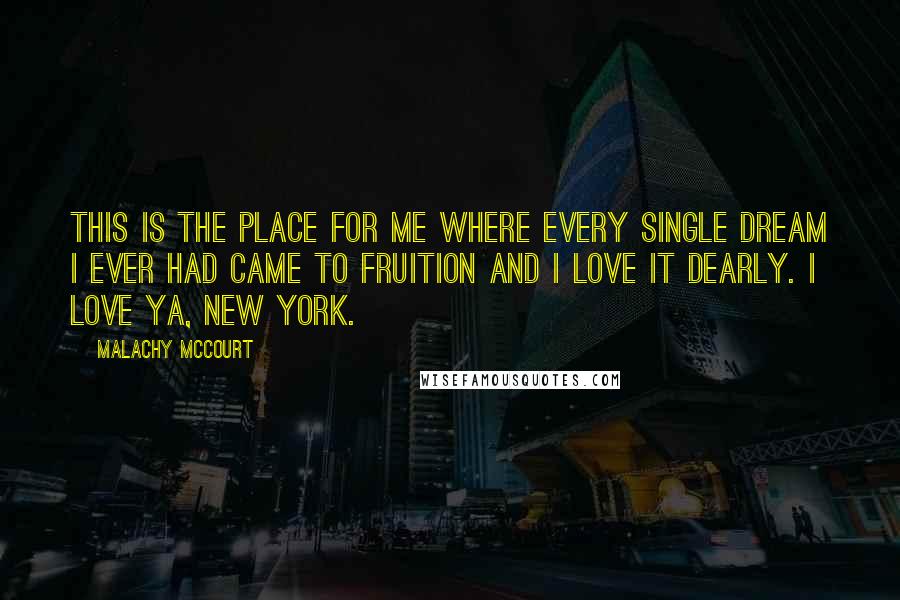 Malachy McCourt Quotes: This is the place for me where every single dream I ever had came to fruition and I love it dearly. I love ya, New York.