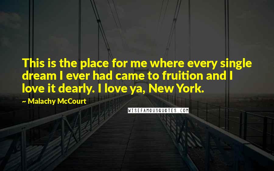 Malachy McCourt Quotes: This is the place for me where every single dream I ever had came to fruition and I love it dearly. I love ya, New York.