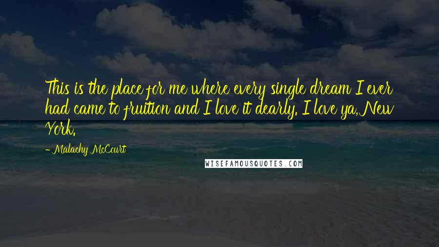 Malachy McCourt Quotes: This is the place for me where every single dream I ever had came to fruition and I love it dearly. I love ya, New York.