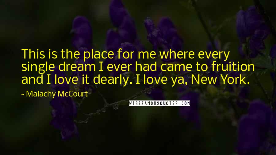 Malachy McCourt Quotes: This is the place for me where every single dream I ever had came to fruition and I love it dearly. I love ya, New York.