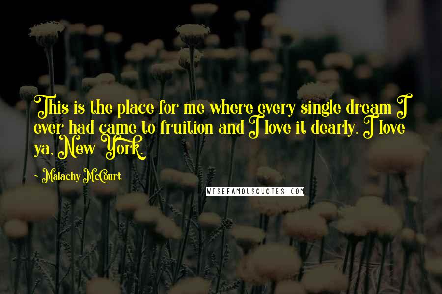 Malachy McCourt Quotes: This is the place for me where every single dream I ever had came to fruition and I love it dearly. I love ya, New York.