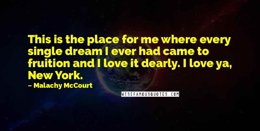 Malachy McCourt Quotes: This is the place for me where every single dream I ever had came to fruition and I love it dearly. I love ya, New York.