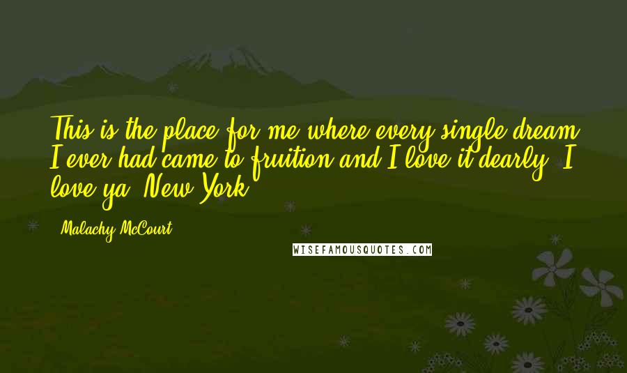 Malachy McCourt Quotes: This is the place for me where every single dream I ever had came to fruition and I love it dearly. I love ya, New York.