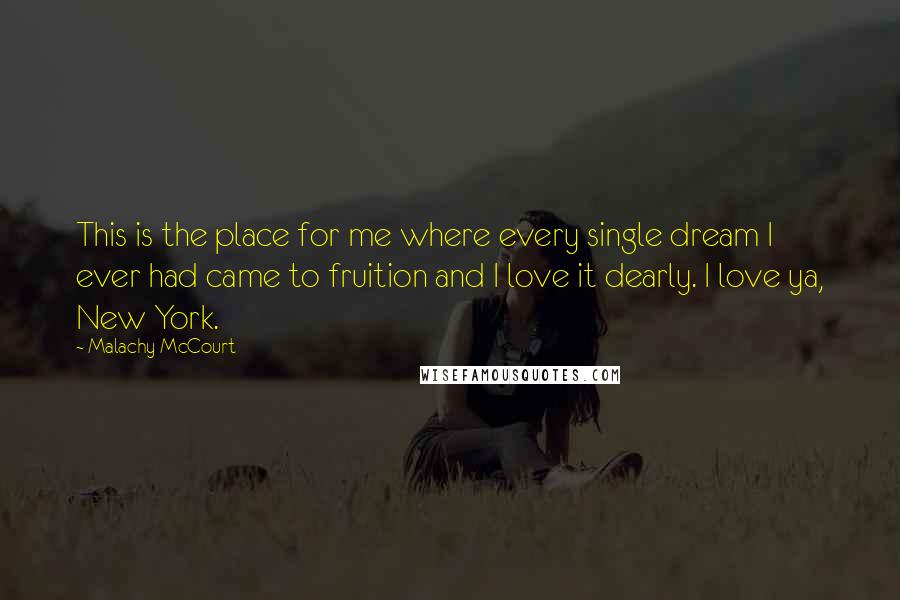 Malachy McCourt Quotes: This is the place for me where every single dream I ever had came to fruition and I love it dearly. I love ya, New York.