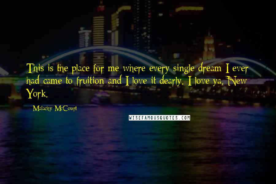 Malachy McCourt Quotes: This is the place for me where every single dream I ever had came to fruition and I love it dearly. I love ya, New York.