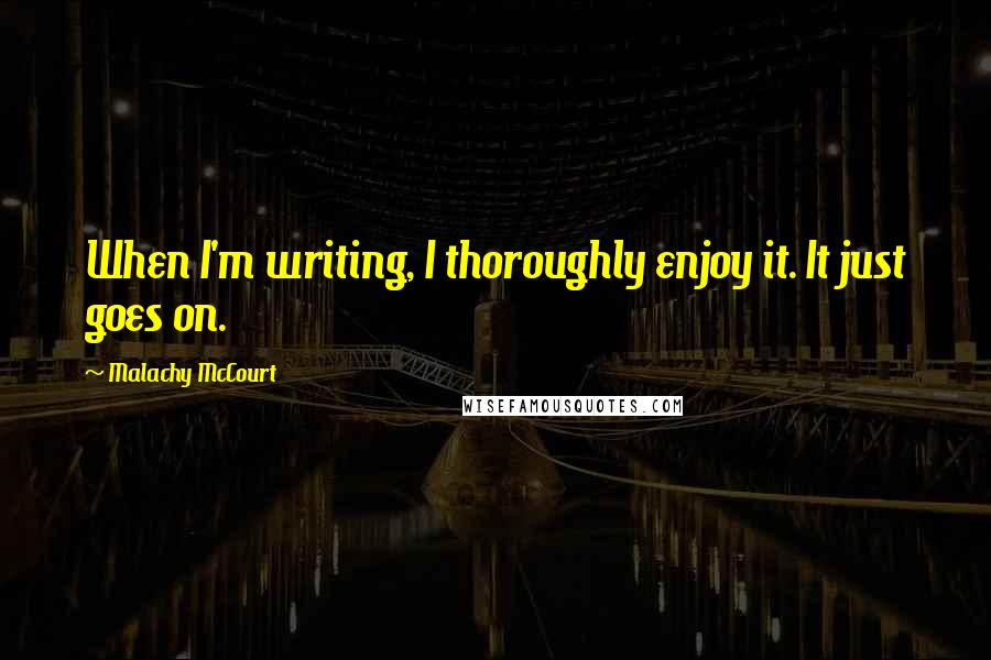 Malachy McCourt Quotes: When I'm writing, I thoroughly enjoy it. It just goes on.