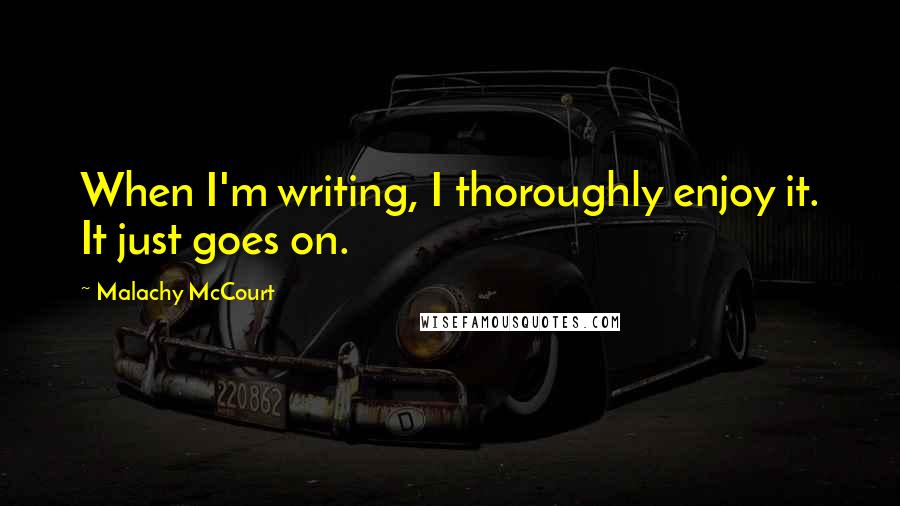 Malachy McCourt Quotes: When I'm writing, I thoroughly enjoy it. It just goes on.