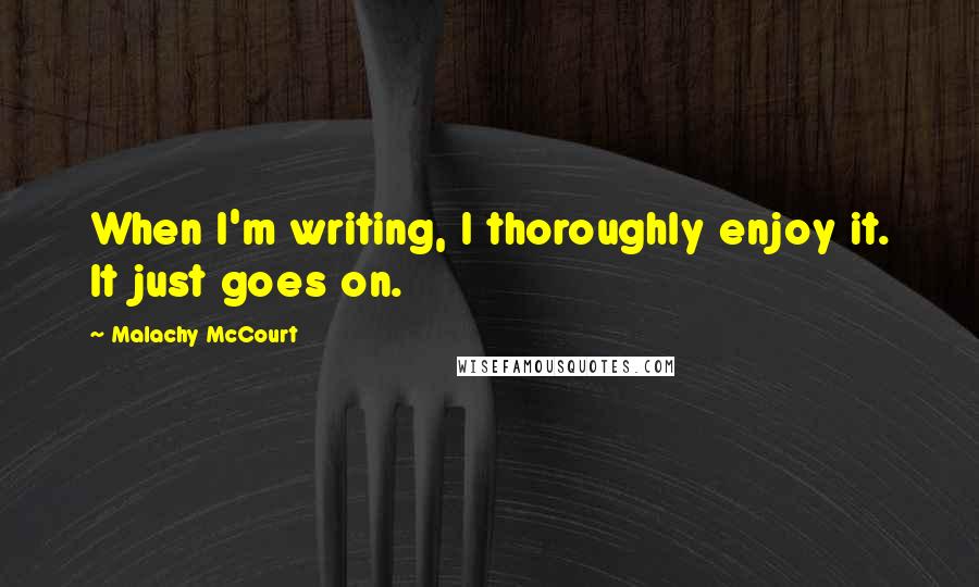 Malachy McCourt Quotes: When I'm writing, I thoroughly enjoy it. It just goes on.
