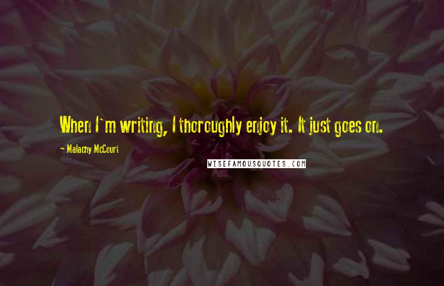 Malachy McCourt Quotes: When I'm writing, I thoroughly enjoy it. It just goes on.