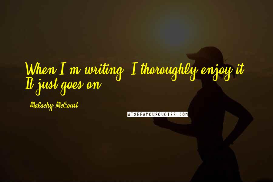 Malachy McCourt Quotes: When I'm writing, I thoroughly enjoy it. It just goes on.