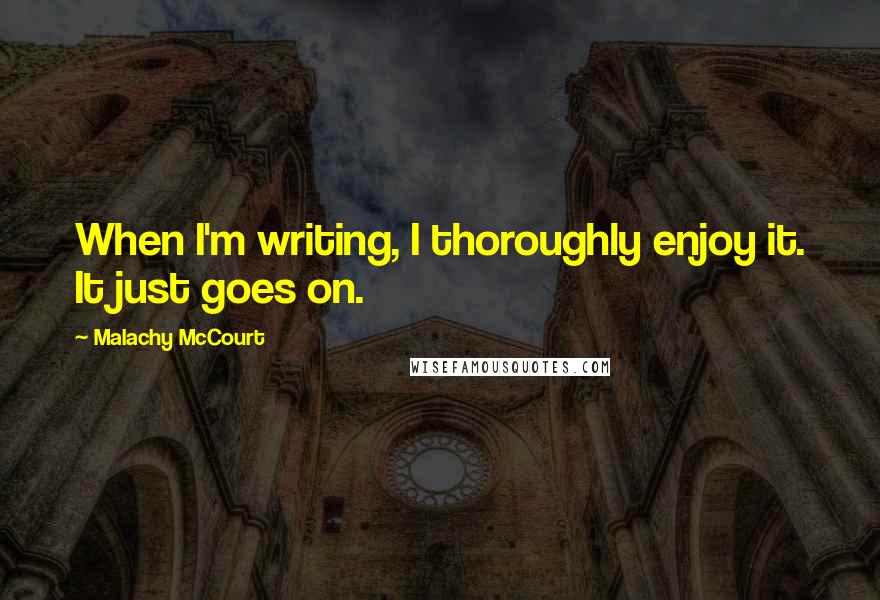Malachy McCourt Quotes: When I'm writing, I thoroughly enjoy it. It just goes on.