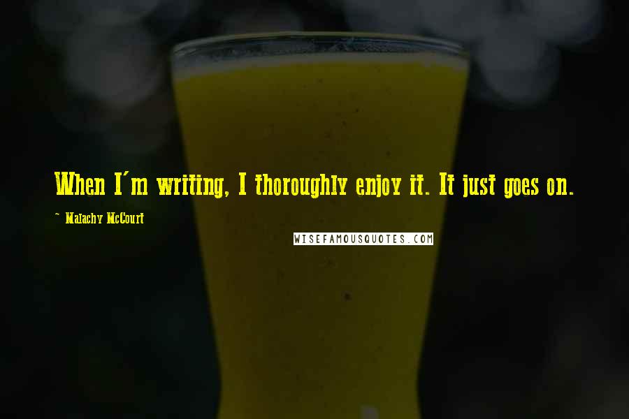 Malachy McCourt Quotes: When I'm writing, I thoroughly enjoy it. It just goes on.