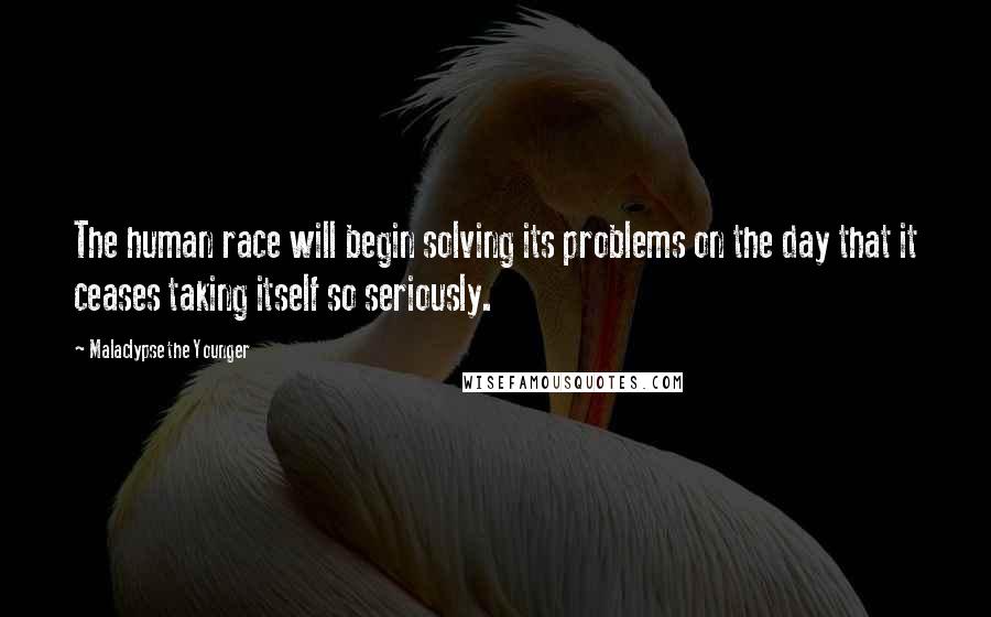 Malaclypse The Younger Quotes: The human race will begin solving its problems on the day that it ceases taking itself so seriously.