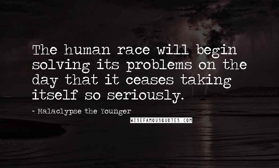 Malaclypse The Younger Quotes: The human race will begin solving its problems on the day that it ceases taking itself so seriously.