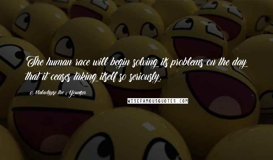 Malaclypse The Younger Quotes: The human race will begin solving its problems on the day that it ceases taking itself so seriously.