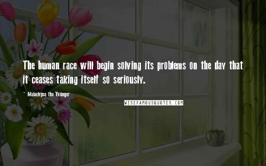 Malaclypse The Younger Quotes: The human race will begin solving its problems on the day that it ceases taking itself so seriously.