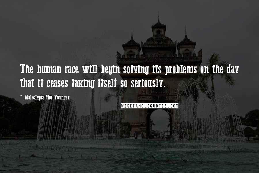 Malaclypse The Younger Quotes: The human race will begin solving its problems on the day that it ceases taking itself so seriously.