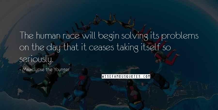 Malaclypse The Younger Quotes: The human race will begin solving its problems on the day that it ceases taking itself so seriously.