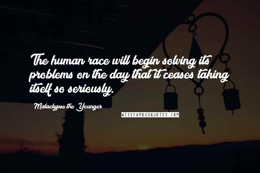 Malaclypse The Younger Quotes: The human race will begin solving its problems on the day that it ceases taking itself so seriously.