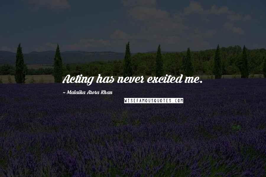 Malaika Arora Khan Quotes: Acting has never excited me.
