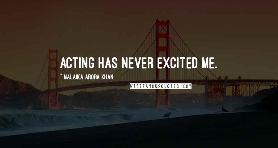 Malaika Arora Khan Quotes: Acting has never excited me.