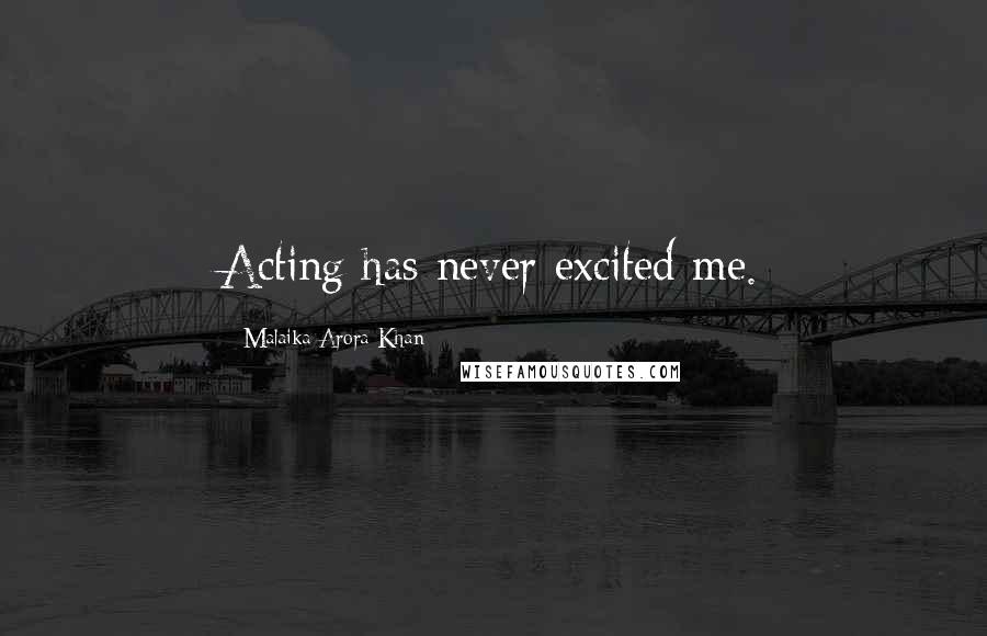 Malaika Arora Khan Quotes: Acting has never excited me.