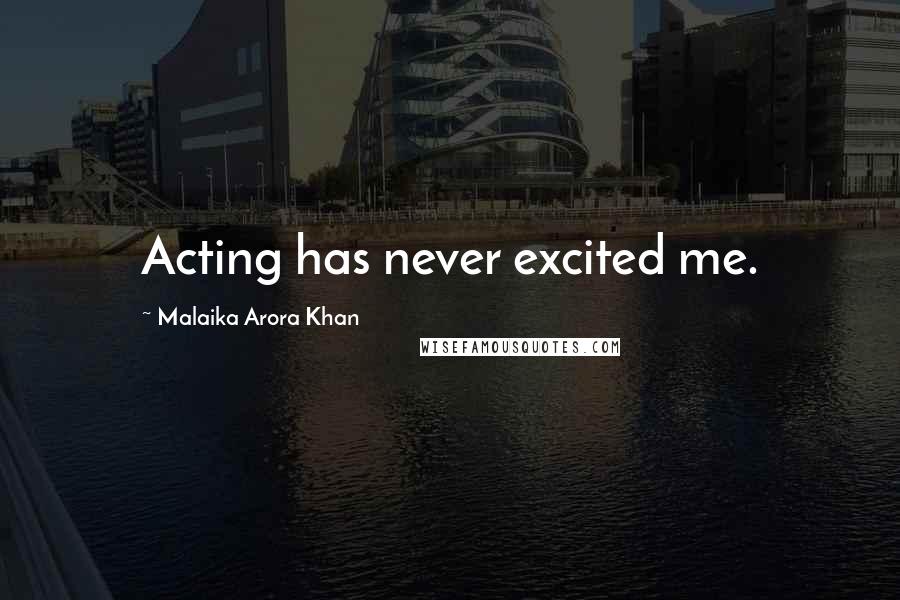 Malaika Arora Khan Quotes: Acting has never excited me.