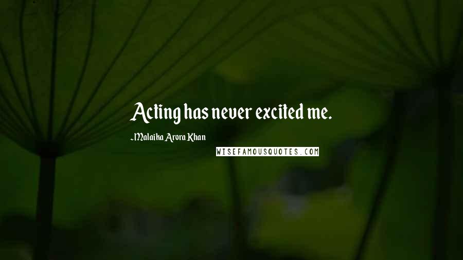 Malaika Arora Khan Quotes: Acting has never excited me.
