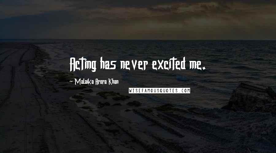 Malaika Arora Khan Quotes: Acting has never excited me.
