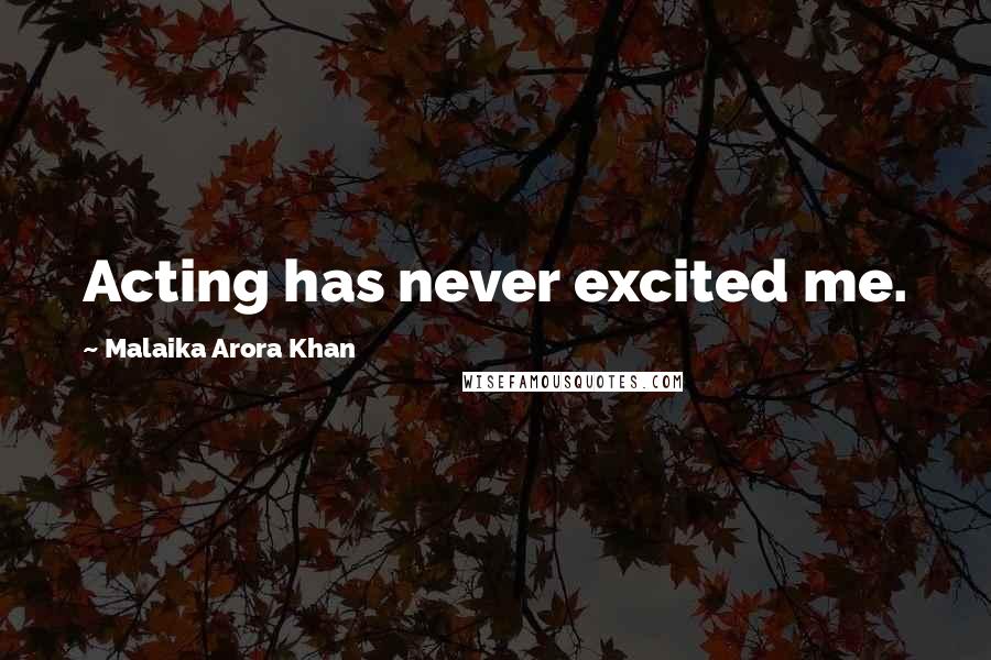Malaika Arora Khan Quotes: Acting has never excited me.