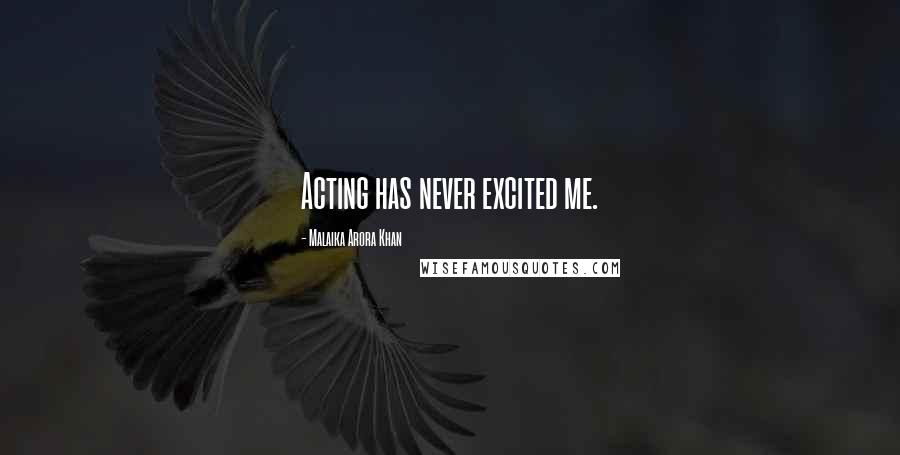 Malaika Arora Khan Quotes: Acting has never excited me.